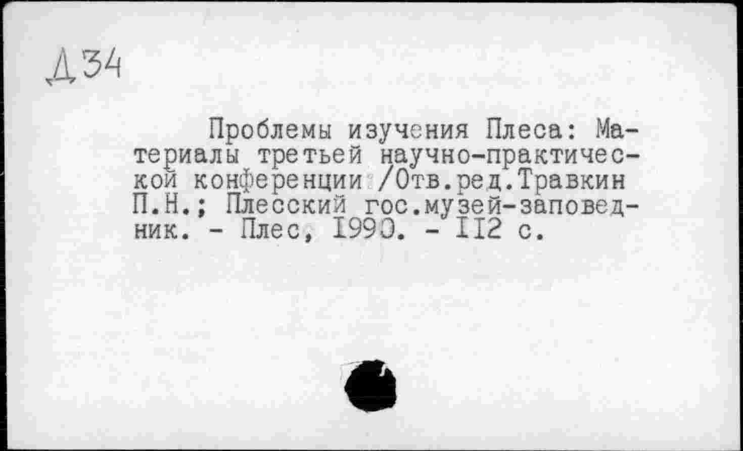 ﻿Д34
Проблемы изучения Плеса: Материалы третьей научно-практичес-кои конференции /Отв.рец.Травкин П.Н.; Плесский гос.музей-заповедник. - Плес, 1990. - II2 с.